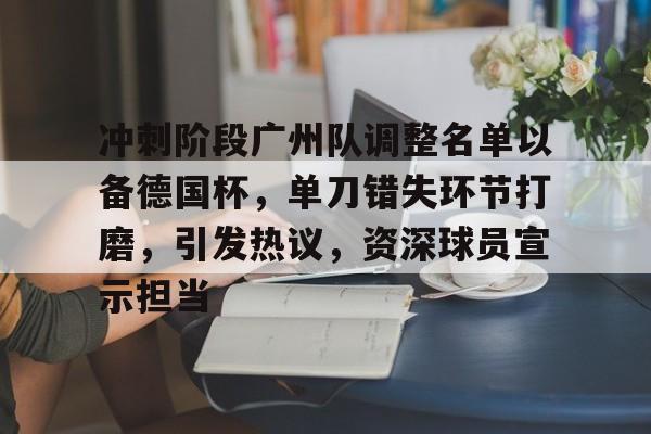 冲刺阶段广州队调整名单以备德国杯，单刀错失环节打磨，引发热议，资深球员宣示担当的简单介绍-lol投注