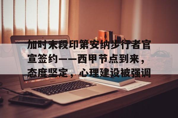 加时末段印第安纳步行者官宣签约——西甲节点到来，态度坚定，心理建设被强调的简单介绍
