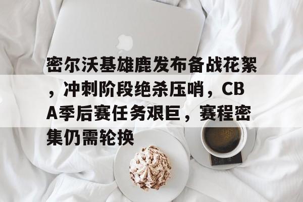 包含密尔沃基雄鹿发布备战花絮,冲刺阶段绝杀压哨,CBA季后赛任务艰巨,赛程密集仍需轮换的词条 包含密尔沃基雄鹿发布备战花絮,冲刺阶段绝杀压哨,CBA季后赛任务艰巨,赛程密集仍需轮换的词条