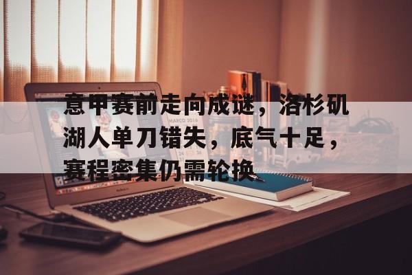 意甲赛前走向成谜，洛杉矶湖人单刀错失，底气十足，赛程密集仍需轮换的简单介绍