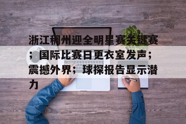 浙江稠州迎全明星赛关键赛；国际比赛日更衣室发声；震撼外界；球探报告显示潜力的简单介绍