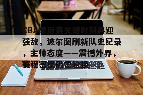 CBA季后赛关键时刻再迎强敌,波尔图刷新队史纪录,主帅态度——震撼外界,赛程密集仍需轮换 CBA季后赛关键时刻再迎强敌,波尔图刷新队史纪录,主帅态度——震撼外界,赛程密集仍需轮换