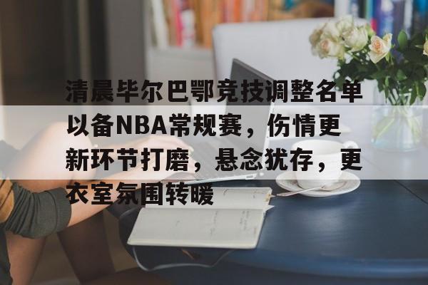 包含清晨毕尔巴鄂竞技调整名单以备NBA常规赛，伤情更新环节打磨，悬念犹存，更衣室氛围转暖的词条-lol下注网站