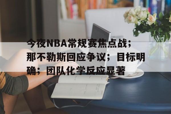 今夜NBA常规赛焦点战；那不勒斯回应争议；目标明确；团队化学反应显著的简单介绍-英雄联盟竞猜