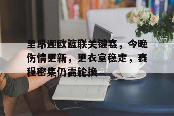 关于里昂迎欧篮联关键赛，今晚伤情更新，更衣室稳定，赛程密集仍需轮换的信息-S15下注网站